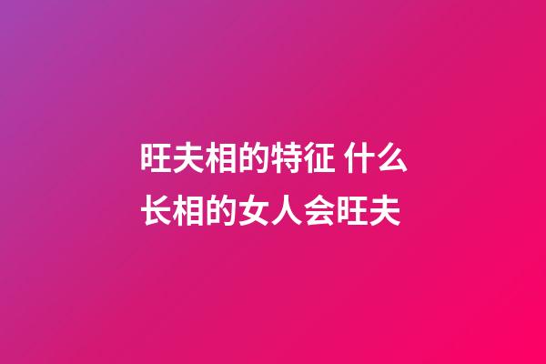 旺夫相的特征 什么长相的女人会旺夫